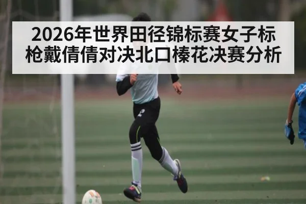 2026年世界田径锦标赛女子标枪戴倩倩对决北口榛花决赛分析 - kaiyun