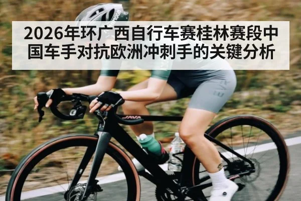 2026年环广西自行车赛桂林赛段中国车手对抗欧洲冲刺手的关键分析 - kaiyun