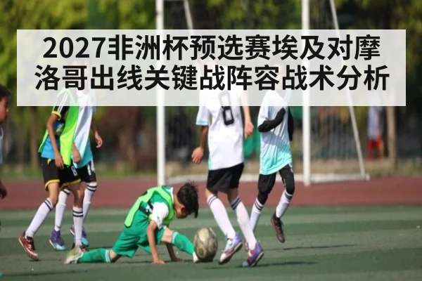 2027非洲杯预选赛埃及对摩洛哥出线关键战阵容战术分析 - kaiyun