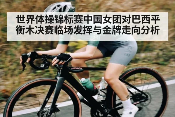 世界体操锦标赛中国女团对巴西平衡木决赛临场发挥与金牌走向分析（kaiyun）